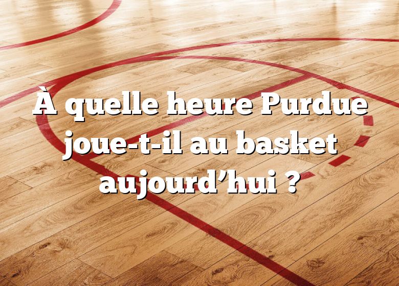 À quelle heure Purdue joue-t-il au basket aujourd’hui ?